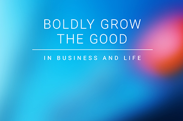 Boldly grow the good in business and life